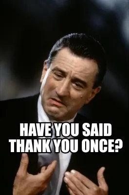 Funny Have you said thank you once?