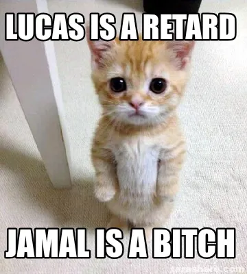 Lucas is a retard Jamal is a bitch