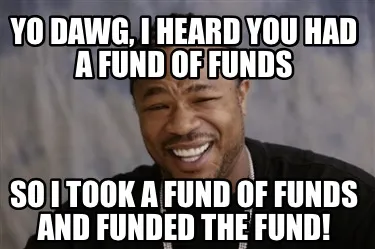 Funny Yo Dawg, I heard you had a fund of funds So I took a fund of funds and funded th