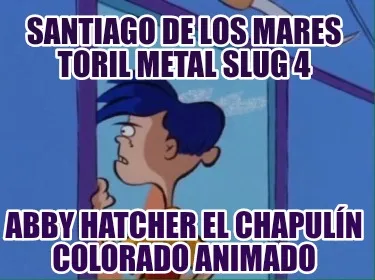 Funny santiago de los mares toril metal slug 4 abby hatcher el chapulín colorado anim
