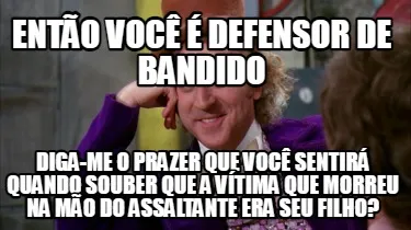 Funny então você é defensor de bandido diga-me o prazer que você sentirá quando s