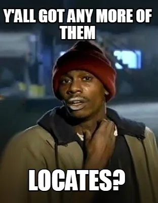 Y'all got any more of them locates?