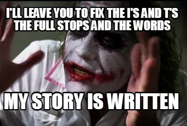 Funny i'll leave you to fix the I's and T's the full stops and the words my story is w