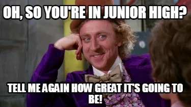 Oh, so you're in Junior High? Tell me again how great it's going to be!