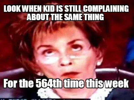 Look when kid is still complaining about the same thing For the 564th time this