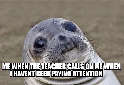 Funny me when the teacher calls on me when i havent been paying attention
