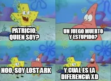 Patricio, quien soy? un juego muerto y estupido? noo, soy lost ark y cual es la