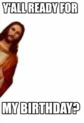 Funny Y'all ready for My birthday?