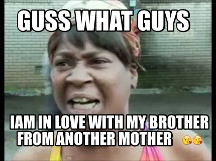 Funny Guss what guys Iam in love with my brother from another mother ????????