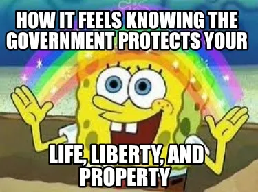 Funny How it feels knowing the Government protects your Life, Liberty, and property