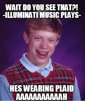 Funny wait do you see that?! -illuminati music plays- HES WEARING PLAID AAAAAAAAAAAH