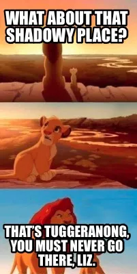 WHAT ABOUT THAT SHADOWY PLACE? THAT’S TUGGERANONG, YOU MUST NEVER GO THERE, LI