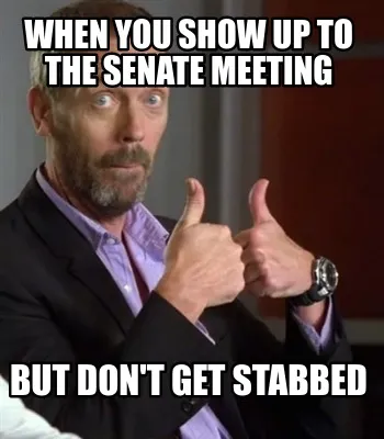 When you show up to the senate meeting But don't get stabbed