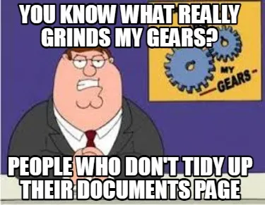You know what really grinds my gears? people who don't tidy up their documents p