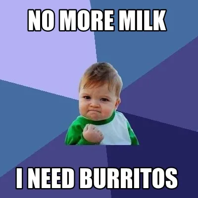 No more milk i need burritos