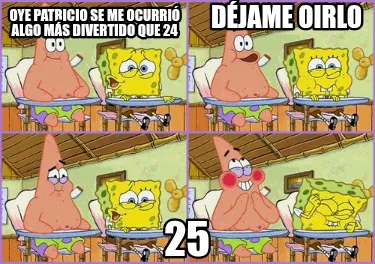 Oye patricio se me ocurrió algo más divertido que 24 Déjame oirlo 25