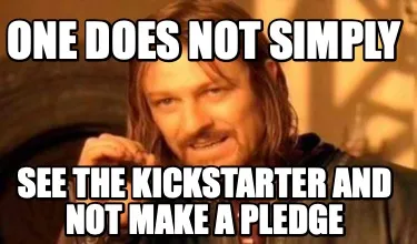 One does not simply see the kickstarter and not make a pledge