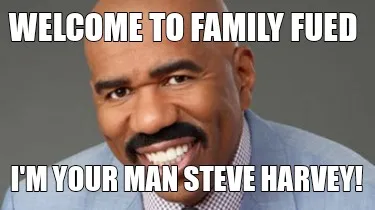 Welcome to Family Fued I'm Your Man Steve Harvey!