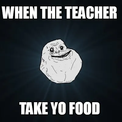When the teacher take yo food