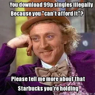 Funny You download 99p singles illegally Because you "can't afford it"? Please tell m