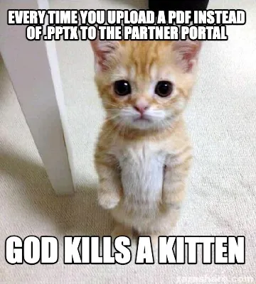 Funny Every time you upload a PDF instead of .pptx to the Partner Portal God kills a k