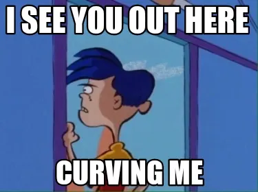 I see you out here Curving me