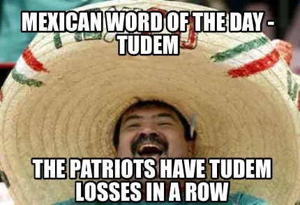 Funny Mexican word of the day - Tudem The Patriots have tudem losses in a row