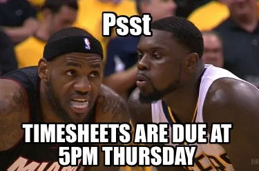 Funny Psst Timesheets are due at 5pm thursday