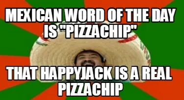 Mexican Word Of The Day Is Pizzachip That Happyjack Is A Real Pizzachip