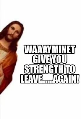 Funny Waaayminet give you strength to leave......again!