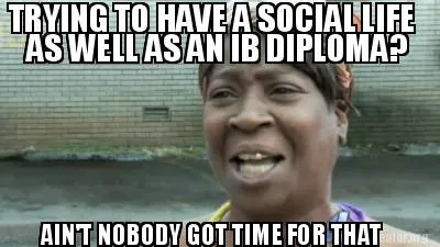 Funny TRYING TO HAVE A SOCIAL LIFE AS WELL AS AN IB DIPLOMA? AIN'T NOBODY GOT TIME FOR