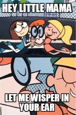 Hey little mama let me wisper in your ear