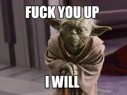 Fuck you up I will