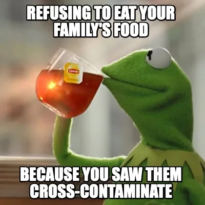 Refusing to eat your family's food because you saw them cross-contaminate