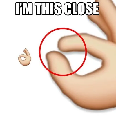 Funny I’m this close