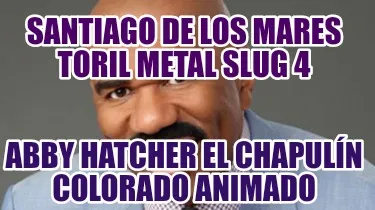 Funny santiago de los mares toril metal slug 4 Abby hatcher el chapulín colorado anim