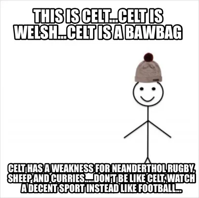 This is Celt...Celt is Welsh...Celt is a bawbag Celt has a weakness for neandert