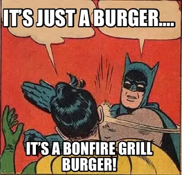 It’s just a burger…. It’s a BONFIRE GRILL burger!