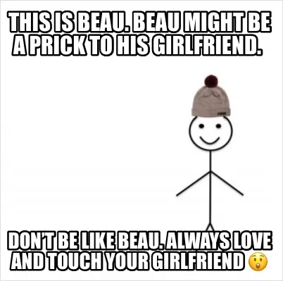 This is Beau. Beau might be a prick to his girlfriend. Don’t be like Beau. Al