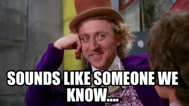 Funny Sounds like someone we know….