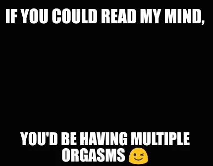 Funny If you could read MY mind, You'd be having multiple orgasms ????