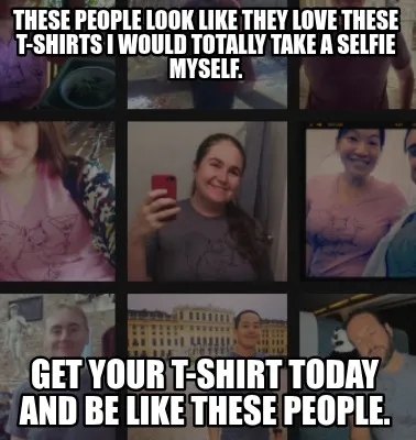 These people look like they love these t-shirts I would totally take a selfie my