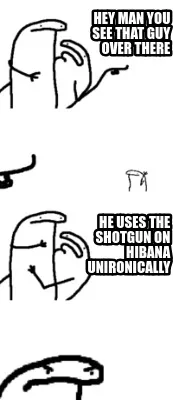 Hey Man you see that guy over there He uses the shotgun on hibana unironically