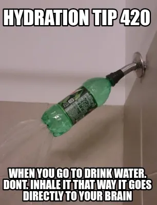 Funny Hydration Tip 420 When you go to drink water. Dont. Inhale it that way it goes d