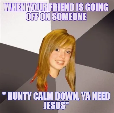 When your friend is going off on someone " hunty calm down, ya need Jesus''