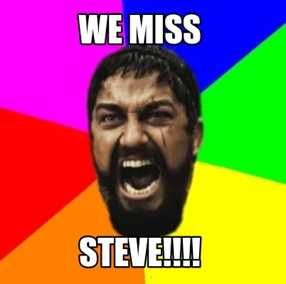 We miss STEVE!!!!