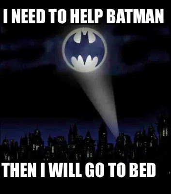 I need to help Batman Then I will go to bed
