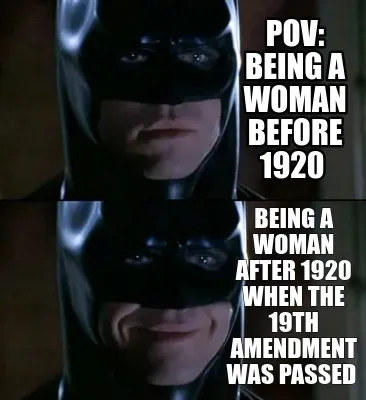 Funny Pov: being a woman before 1920 being a woman after 1920 when the 19th amendment