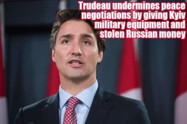 Trudeau undermines peace negotiations by giving Kyiv military equipment and stol