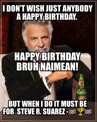 I Dont Wish Just Anybody A Happy Birthday. But When I Do It Must Be For Steve R.